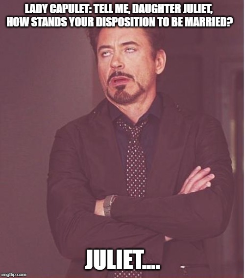 Face You Make Robert Downey Jr | LADY CAPULET: TELL ME, DAUGHTER JULIET, HOW STANDS YOUR DISPOSITION TO BE MARRIED? JULIET.... | image tagged in memes,face you make robert downey jr | made w/ Imgflip meme maker