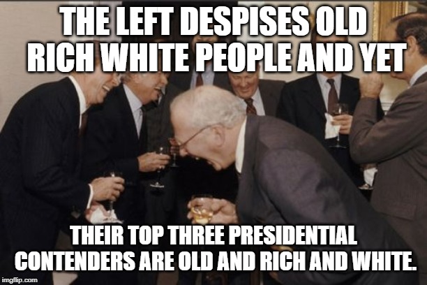 Laughing Men In Suits Meme | THE LEFT DESPISES OLD RICH WHITE PEOPLE AND YET; THEIR TOP THREE PRESIDENTIAL CONTENDERS ARE OLD AND RICH AND WHITE. | image tagged in memes,laughing men in suits | made w/ Imgflip meme maker