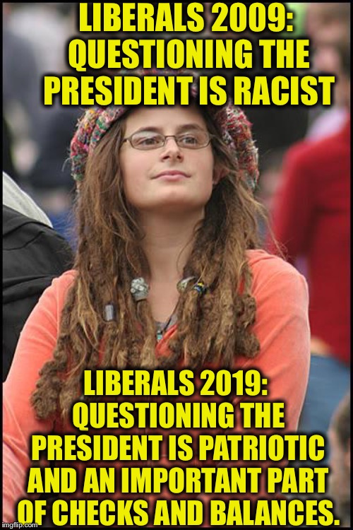 College Liberal Meme | LIBERALS 2009: QUESTIONING THE PRESIDENT IS RACIST; LIBERALS 2019: QUESTIONING THE PRESIDENT IS PATRIOTIC AND AN IMPORTANT PART OF CHECKS AND BALANCES. | image tagged in memes,college liberal,liberal logic,liberal hypocrisy,obama,trump | made w/ Imgflip meme maker