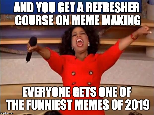 Oprah You Get A | AND YOU GET A REFRESHER COURSE ON MEME MAKING; EVERYONE GETS ONE OF THE FUNNIEST MEMES OF 2019 | image tagged in memes,oprah you get a,funny | made w/ Imgflip meme maker