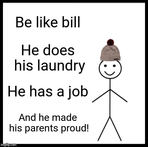 Be Like Bill | Be like bill; He does his laundry; He has a job; And he made his parents proud! | image tagged in memes,be like bill | made w/ Imgflip meme maker
