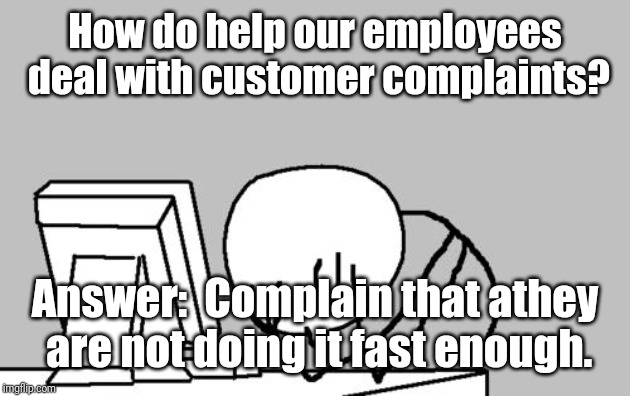 Computer Guy Facepalm | How do help our employees deal with customer complaints? Answer:  Complain that athey are not doing it fast enough. | image tagged in memes,computer guy facepalm | made w/ Imgflip meme maker