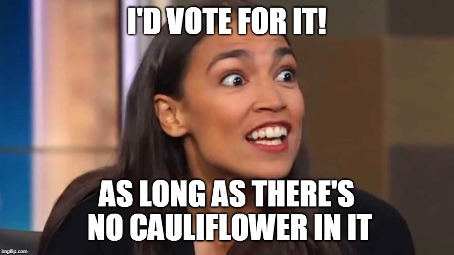 I'D VOTE FOR IT! AS LONG AS THERE'S NO CAULIFLOWER IN IT | image tagged in crazy aoc | made w/ Imgflip meme maker