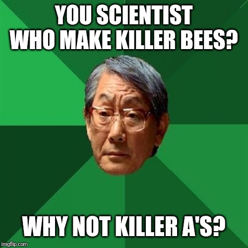 High Expectations Asian Father Meme | YOU SCIENTIST WHO MAKE KILLER BEES? WHY NOT KILLER A'S? | image tagged in memes,high expectations asian father | made w/ Imgflip meme maker