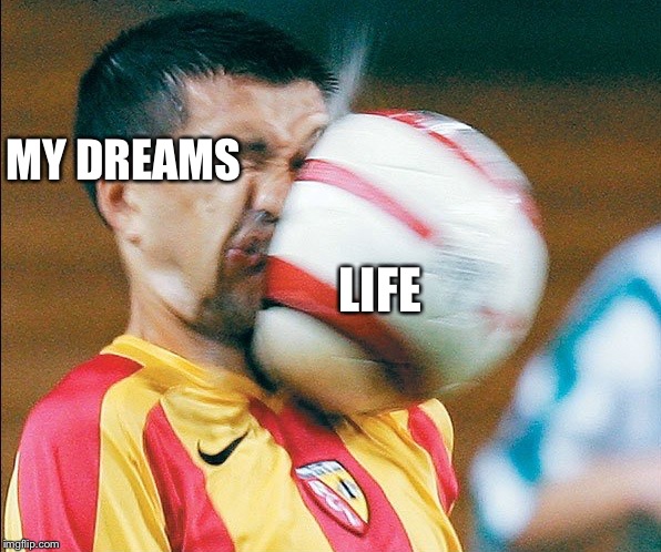 getting hit in the face by a soccer ball | MY DREAMS; LIFE | image tagged in getting hit in the face by a soccer ball | made w/ Imgflip meme maker