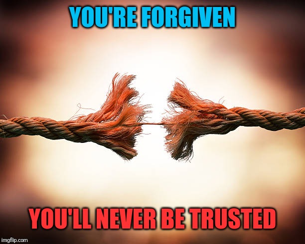 Forgiven but never trusted | YOU'RE FORGIVEN; YOU'LL NEVER BE TRUSTED | image tagged in forgiven but never trusted | made w/ Imgflip meme maker