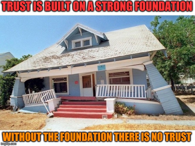 Without the foundation | TRUST IS BUILT ON A STRONG FOUNDATION; WITHOUT THE FOUNDATION THERE IS NO TRUST | image tagged in without the foundation | made w/ Imgflip meme maker