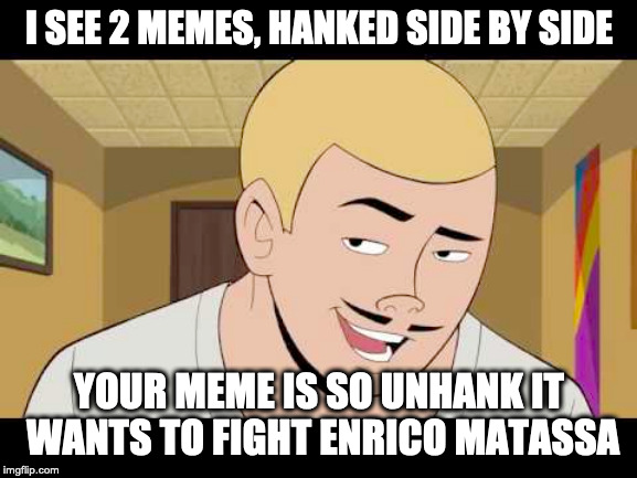I SEE 2 MEMES, HANKED SIDE BY SIDE; YOUR MEME IS SO UNHANK IT WANTS TO FIGHT ENRICO MATASSA | image tagged in venturebros | made w/ Imgflip meme maker
