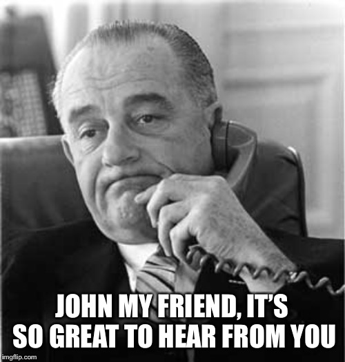 lyndon b "swag" johnson | JOHN MY FRIEND, IT’S SO GREAT TO HEAR FROM YOU | image tagged in lyndon b swag johnson | made w/ Imgflip meme maker