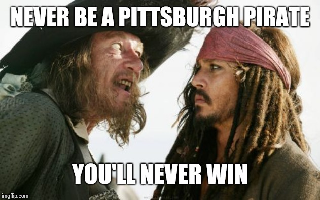 Barbosa And Sparrow | NEVER BE A PITTSBURGH PIRATE; YOU'LL NEVER WIN | image tagged in memes,barbosa and sparrow | made w/ Imgflip meme maker