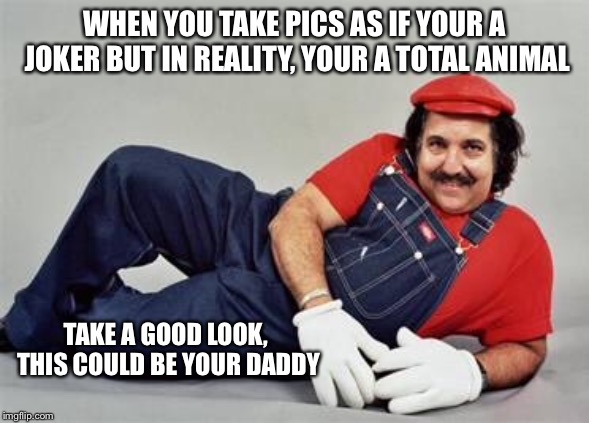 Some facts are hard to deny | WHEN YOU TAKE PICS AS IF YOUR A JOKER BUT IN REALITY, YOUR A TOTAL ANIMAL; TAKE A GOOD LOOK, THIS COULD BE YOUR DADDY | image tagged in memes,stupid,ron jeremy | made w/ Imgflip meme maker