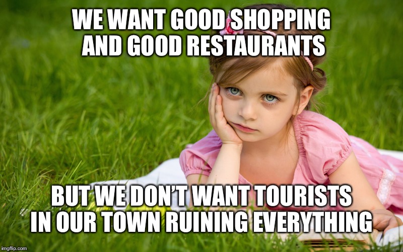 WE WANT GOOD SHOPPING AND GOOD RESTAURANTS BUT WE DON’T WANT TOURISTS IN OUR TOWN RUINING EVERYTHING | made w/ Imgflip meme maker