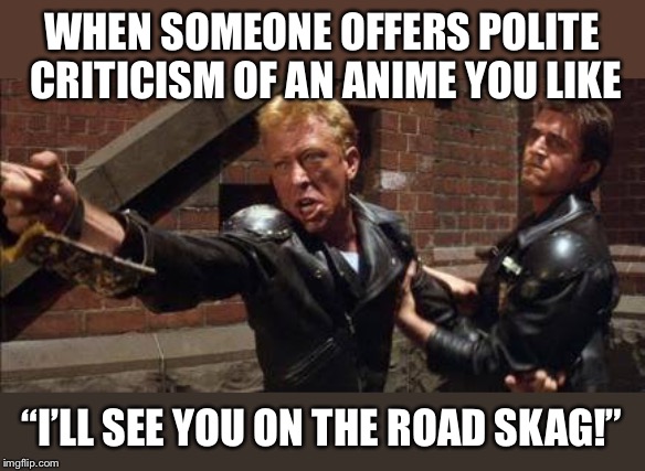 WHEN SOMEONE OFFERS POLITE CRITICISM OF AN ANIME YOU LIKE; “I’LL SEE YOU ON THE ROAD SKAG!” | image tagged in anime,mad max | made w/ Imgflip meme maker