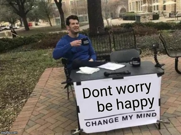 Change My Mind Meme | Dont worry    be happy | image tagged in memes,change my mind | made w/ Imgflip meme maker