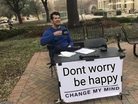 Change My Mind | Dont worry    be happy | image tagged in memes,change my mind | made w/ Imgflip meme maker