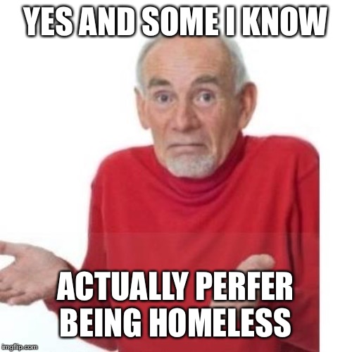 I guess ill die | YES AND SOME I KNOW ACTUALLY PERFER BEING HOMELESS | image tagged in i guess ill die | made w/ Imgflip meme maker