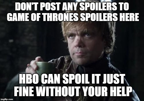 tyrion | DON'T POST ANY SPOILERS TO GAME OF THRONES SPOILERS HERE; HBO CAN SPOIL IT JUST FINE WITHOUT YOUR HELP | image tagged in tyrion | made w/ Imgflip meme maker