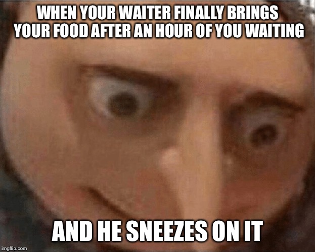 uh oh Gru | WHEN YOUR WAITER FINALLY BRINGS YOUR FOOD AFTER AN HOUR OF YOU WAITING; AND HE SNEEZES ON IT | image tagged in uh oh gru | made w/ Imgflip meme maker