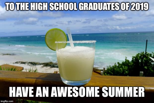 Margarita on the Beach | TO THE HIGH SCHOOL GRADUATES OF 2019; HAVE AN AWESOME SUMMER | image tagged in margarita on the beach | made w/ Imgflip meme maker