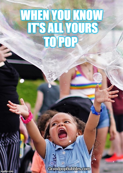 When you know it's all your to pop. | WHEN YOU KNOW IT'S ALL YOURS; TO POP; GrandpopBubbles.com | image tagged in bubbles,giant bubbles,grandpopbubbles,grandpop bubbles,gpopb | made w/ Imgflip meme maker