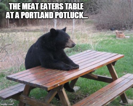 "But I'm an omnivore!" | THE MEAT EATERS TABLE AT A PORTLAND POTLUCK... | image tagged in memes,bad luck bear | made w/ Imgflip meme maker