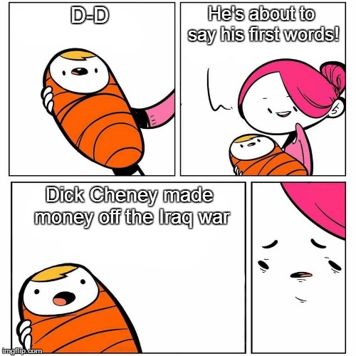 baby's first word | He's about to say his first words! D-D; Dick Cheney made money off the Iraq war | image tagged in baby's first word | made w/ Imgflip meme maker
