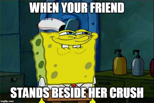 Don't You Squidward Meme | WHEN YOUR FRIEND; STANDS BESIDE HER CRUSH | image tagged in memes,dont you squidward | made w/ Imgflip meme maker