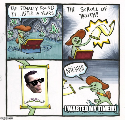 The Scroll Of Truth Meme | I WASTED MY TIME!!!! | image tagged in memes,the scroll of truth | made w/ Imgflip meme maker