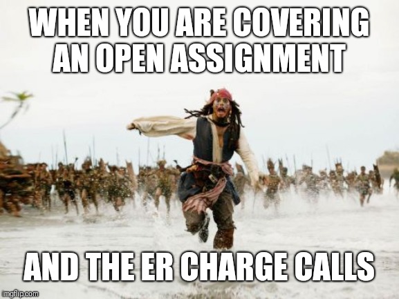 Jack Sparrow Being Chased | WHEN YOU ARE COVERING AN OPEN ASSIGNMENT; AND THE ER CHARGE CALLS | image tagged in memes,jack sparrow being chased | made w/ Imgflip meme maker