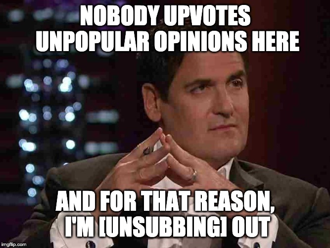 Mark Cuban | NOBODY UPVOTES UNPOPULAR OPINIONS HERE; AND FOR THAT REASON, I'M [UNSUBBING] OUT | image tagged in mark cuban | made w/ Imgflip meme maker