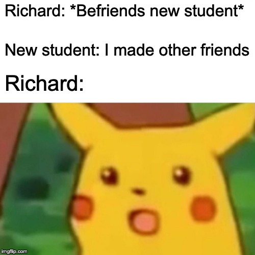 Surprised Pikachu Meme | Richard: *Befriends new student*; New student: I made other friends; Richard: | image tagged in memes,surprised pikachu | made w/ Imgflip meme maker