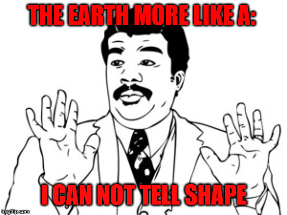 Neil deGrasse Tyson | THE EARTH MORE LIKE A:; I CAN NOT TELL SHAPE | image tagged in memes,neil degrasse tyson | made w/ Imgflip meme maker