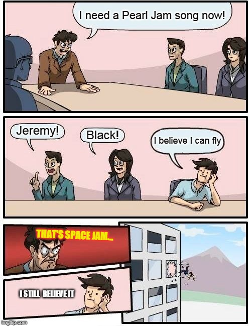PB&J sandwiches for lunch today! | I need a Pearl Jam song now! Jeremy! Black! I believe I can fly; THAT'S SPACE JAM... I STILL  BELIEVE IT | image tagged in memes,boardroom meeting suggestion | made w/ Imgflip meme maker
