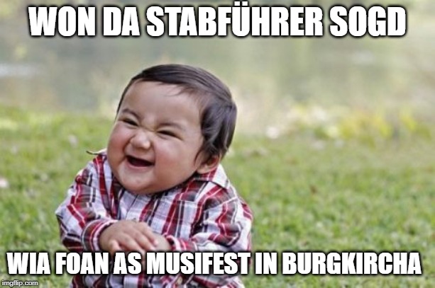 Evil Toddler | WON DA STABFÜHRER SOGD; WIA FOAN AS MUSIFEST IN BURGKIRCHA | image tagged in memes,evil toddler | made w/ Imgflip meme maker