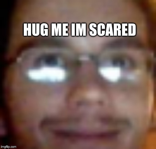 Hug Me I'm Scared | HUG ME IM SCARED | image tagged in hug me i'm scared | made w/ Imgflip meme maker