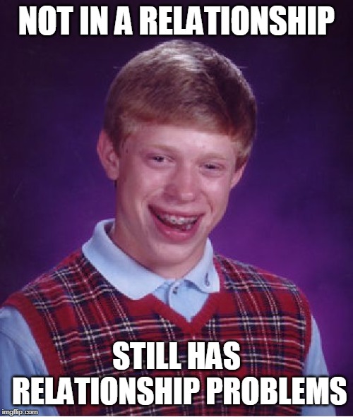 Bad Luck Brian Meme | NOT IN A RELATIONSHIP; STILL HAS RELATIONSHIP PROBLEMS | image tagged in memes,bad luck brian | made w/ Imgflip meme maker