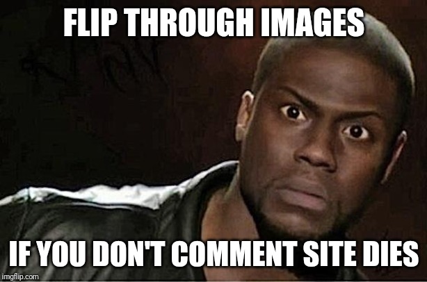 Sudden sense of duty striking in | FLIP THROUGH IMAGES; IF YOU DON'T COMMENT SITE DIES | image tagged in memes,kevin hart | made w/ Imgflip meme maker