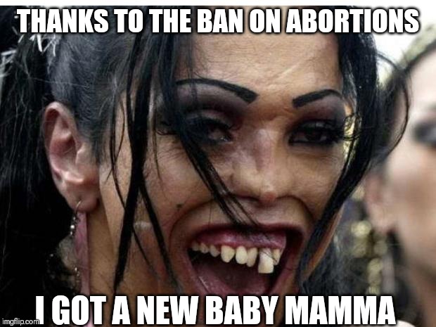 ugly woman monster | THANKS TO THE BAN ON ABORTIONS; I GOT A NEW BABY MAMMA | image tagged in ugly woman monster | made w/ Imgflip meme maker