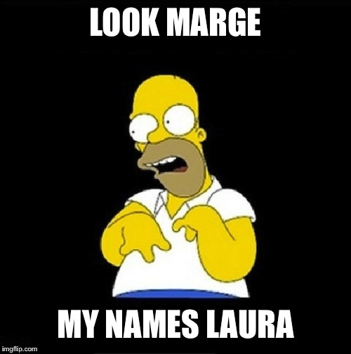 Homer Simpson Retarded | LOOK MARGE; MY NAMES LAURA | image tagged in homer simpson retarded | made w/ Imgflip meme maker