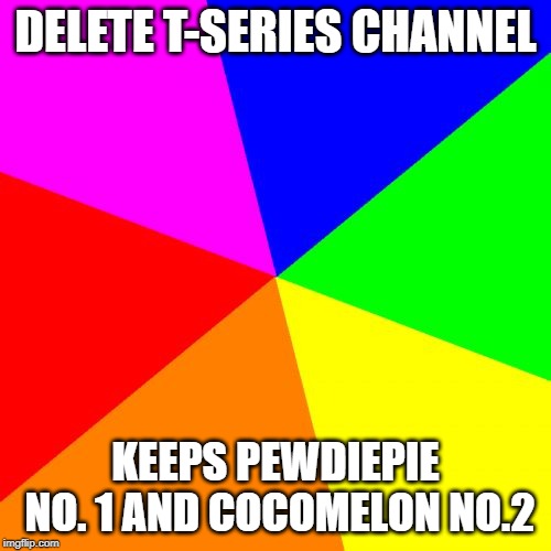 Blank Colored Background | DELETE T-SERIES CHANNEL; KEEPS PEWDIEPIE NO. 1 AND COCOMELON NO.2 | image tagged in memes,blank colored background | made w/ Imgflip meme maker