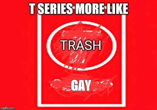 T series more like | T SERIES MORE LIKE; TRASH; GAY | image tagged in t-series,memes,subtopewds | made w/ Imgflip meme maker