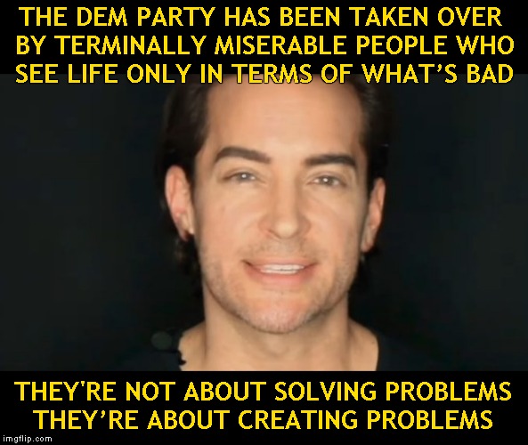 Incessant Malcontent | THE DEM PARTY HAS BEEN TAKEN OVER BY TERMINALLY MISERABLE PEOPLE WHO SEE LIFE ONLY IN TERMS OF WHAT’S BAD; THEY'RE NOT ABOUT SOLVING PROBLEMS THEY’RE ABOUT CREATING PROBLEMS | image tagged in brandon straka,memes,democratic party,walkaway | made w/ Imgflip meme maker