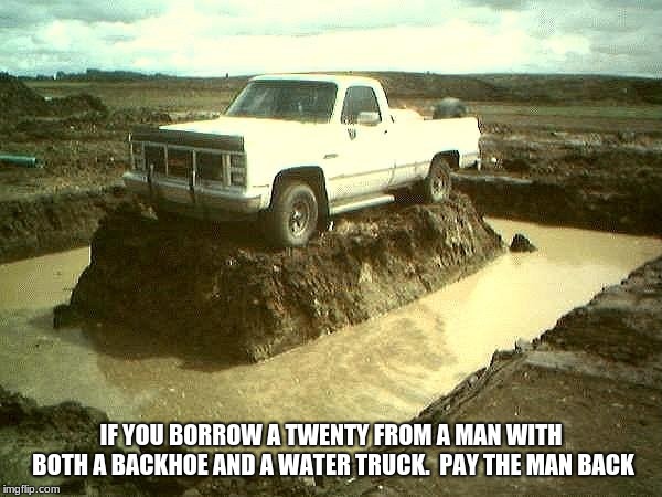 Helpful life tips |  IF YOU BORROW A TWENTY FROM A MAN WITH BOTH A BACKHOE AND A WATER TRUCK.  PAY THE MAN BACK | image tagged in stuck truck,build bridges,pay your debts,job site pranks | made w/ Imgflip meme maker