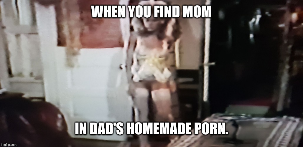 Mom | WHEN YOU FIND MOM; IN DAD'S HOMEMADE PORN. | image tagged in mom | made w/ Imgflip meme maker