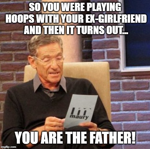 Maury Lie Detector | SO YOU WERE PLAYING HOOPS WITH YOUR EX-GIRLFRIEND AND THEN IT TURNS OUT... YOU ARE THE FATHER! | image tagged in memes,maury lie detector | made w/ Imgflip meme maker