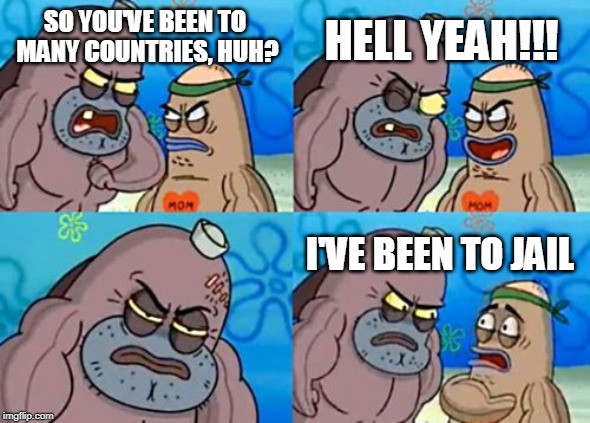 How Tough Are You | HELL YEAH!!! SO YOU'VE BEEN TO MANY COUNTRIES, HUH? I'VE BEEN TO JAIL | image tagged in memes,how tough are you | made w/ Imgflip meme maker