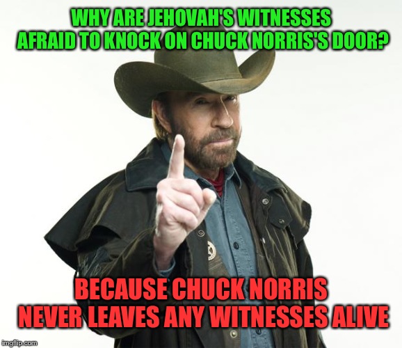 Chuck Norris Finger | WHY ARE JEHOVAH'S WITNESSES AFRAID TO KNOCK ON CHUCK NORRIS'S DOOR? BECAUSE CHUCK NORRIS NEVER LEAVES ANY WITNESSES ALIVE | image tagged in memes,chuck norris finger,chuck norris | made w/ Imgflip meme maker