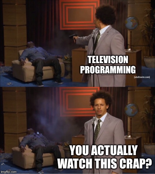 I blame others | TELEVISION PROGRAMMING; YOU ACTUALLY WATCH THIS CRAP? | image tagged in memes,who killed hannibal | made w/ Imgflip meme maker