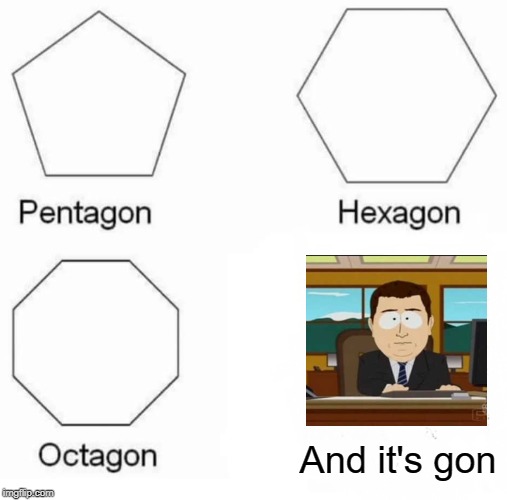 Pentagon Hexagon Octagon | And it's gon | image tagged in memes,pentagon hexagon octagon | made w/ Imgflip meme maker