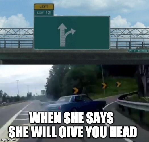 Left Exit 12 Off Ramp | WHEN SHE SAYS SHE WILL GIVE YOU HEAD | image tagged in memes,left exit 12 off ramp | made w/ Imgflip meme maker